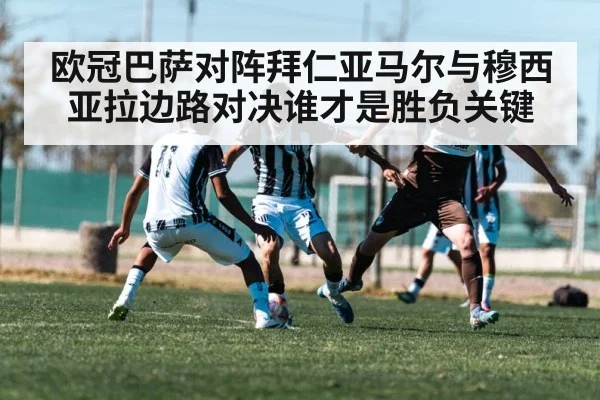 欧冠巴萨对阵拜仁亚马尔与穆西亚拉边路对决谁才是胜负关键