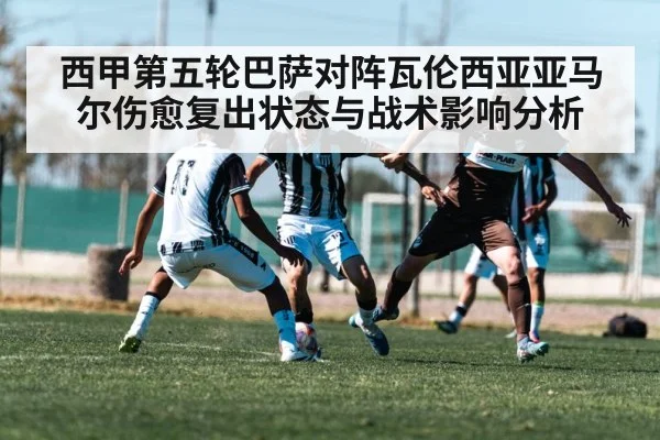 西甲第五轮巴萨对阵瓦伦西亚亚马尔伤愈复出状态与战术影响分析 - kaiyun