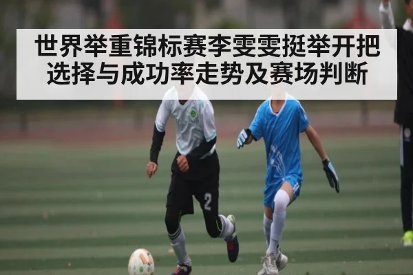 世界举重锦标赛李雯雯挺举开把选择与成功率走势及赛场判断